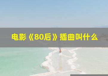 电影《80后》插曲叫什么