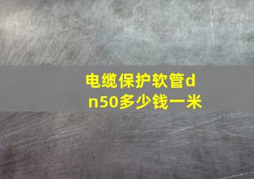 电缆保护软管dn50多少钱一米