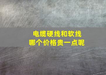 电缆硬线和软线哪个价格贵一点呢