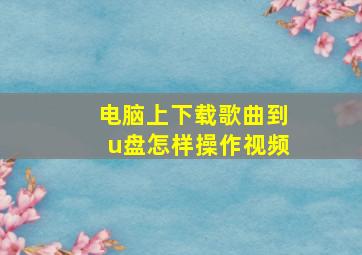 电脑上下载歌曲到u盘怎样操作视频