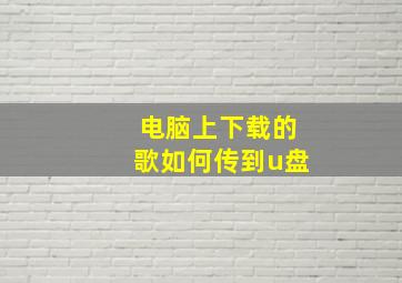 电脑上下载的歌如何传到u盘