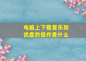 电脑上下载音乐到优盘的操作是什么