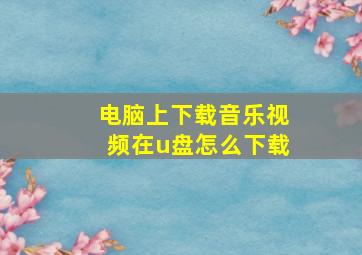 电脑上下载音乐视频在u盘怎么下载