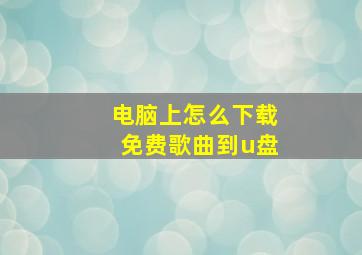 电脑上怎么下载免费歌曲到u盘