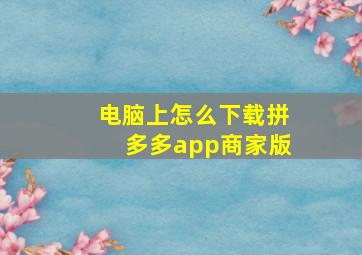 电脑上怎么下载拼多多app商家版