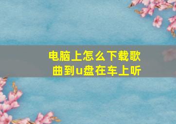 电脑上怎么下载歌曲到u盘在车上听