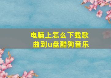 电脑上怎么下载歌曲到u盘酷狗音乐