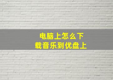 电脑上怎么下载音乐到优盘上