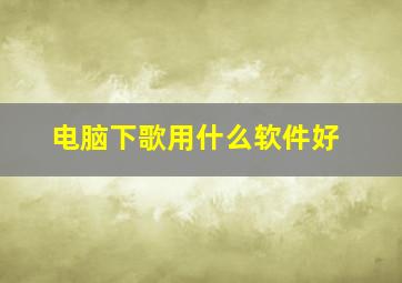 电脑下歌用什么软件好