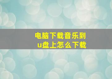 电脑下载音乐到u盘上怎么下载