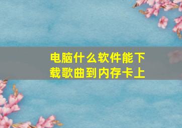 电脑什么软件能下载歌曲到内存卡上