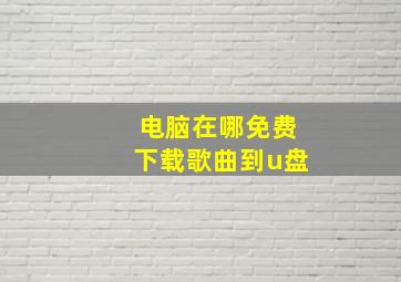 电脑在哪免费下载歌曲到u盘