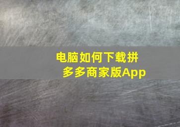 电脑如何下载拼多多商家版App