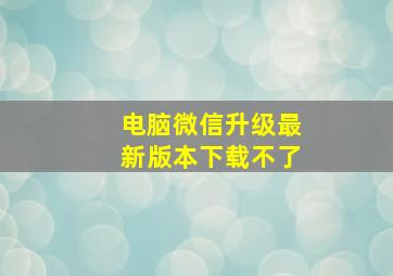 电脑微信升级最新版本下载不了