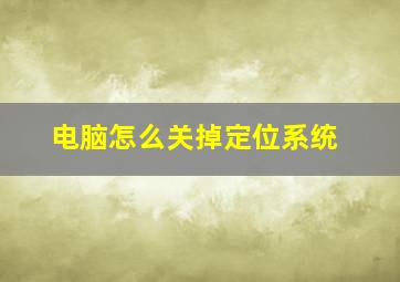 电脑怎么关掉定位系统