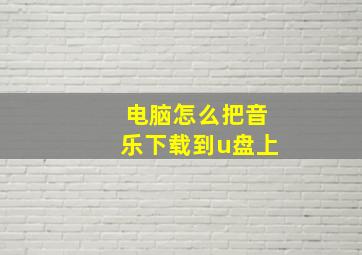 电脑怎么把音乐下载到u盘上