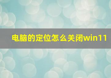 电脑的定位怎么关闭win11