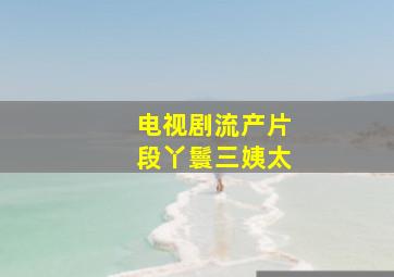 电视剧流产片段丫鬟三姨太