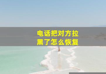 电话把对方拉黑了怎么恢复