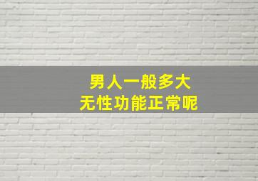 男人一般多大无性功能正常呢