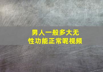 男人一般多大无性功能正常呢视频