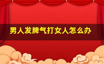 男人发脾气打女人怎么办