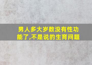 男人多大岁数没有性功能了,不是说的生育问题