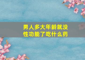 男人多大年龄就没性功能了吃什么药