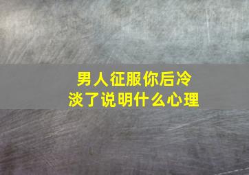 男人征服你后冷淡了说明什么心理