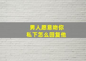 男人愿意吻你私下怎么回复他