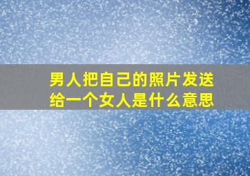 男人把自己的照片发送给一个女人是什么意思