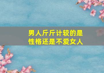 男人斤斤计较的是性格还是不爱女人