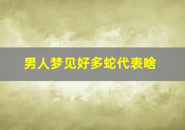 男人梦见好多蛇代表啥