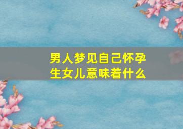 男人梦见自己怀孕生女儿意味着什么