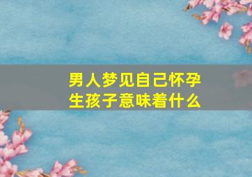 男人梦见自己怀孕生孩子意味着什么