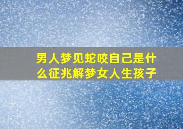 男人梦见蛇咬自己是什么征兆解梦女人生孩子