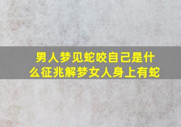 男人梦见蛇咬自己是什么征兆解梦女人身上有蛇