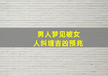 男人梦见被女人纠缠吉凶预兆