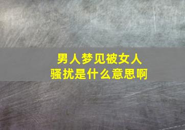 男人梦见被女人骚扰是什么意思啊