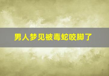 男人梦见被毒蛇咬脚了