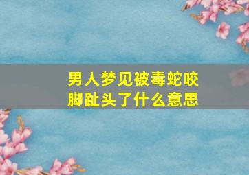 男人梦见被毒蛇咬脚趾头了什么意思