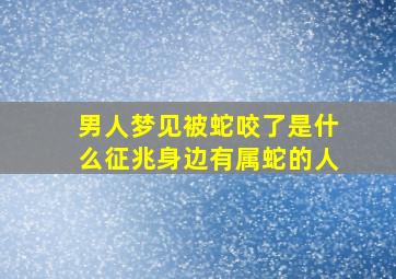 男人梦见被蛇咬了是什么征兆身边有属蛇的人