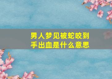 男人梦见被蛇咬到手出血是什么意思