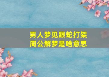 男人梦见跟蛇打架周公解梦是啥意思