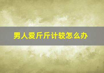 男人爱斤斤计较怎么办