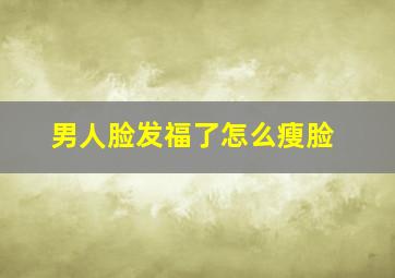 男人脸发福了怎么瘦脸