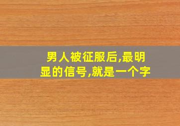 男人被征服后,最明显的信号,就是一个字