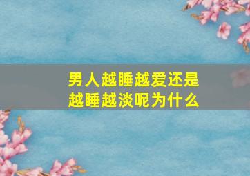 男人越睡越爱还是越睡越淡呢为什么