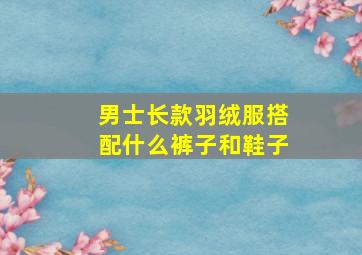 男士长款羽绒服搭配什么裤子和鞋子