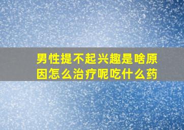 男性提不起兴趣是啥原因怎么治疗呢吃什么药